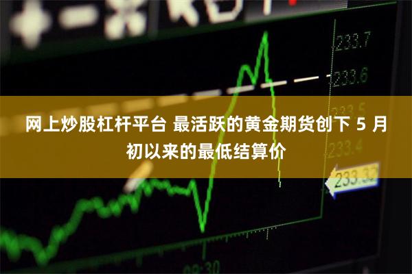 网上炒股杠杆平台 最活跃的黄金期货创下 5 月初以来的最低结算价