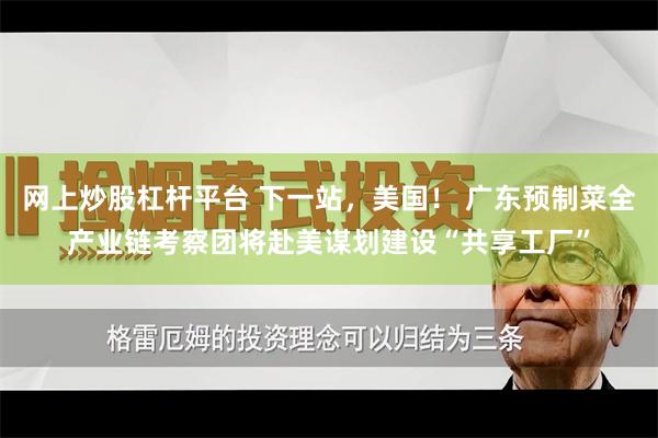 网上炒股杠杆平台 下一站，美国！ 广东预制菜全产业链考察团将赴美谋划建设“共享工厂”