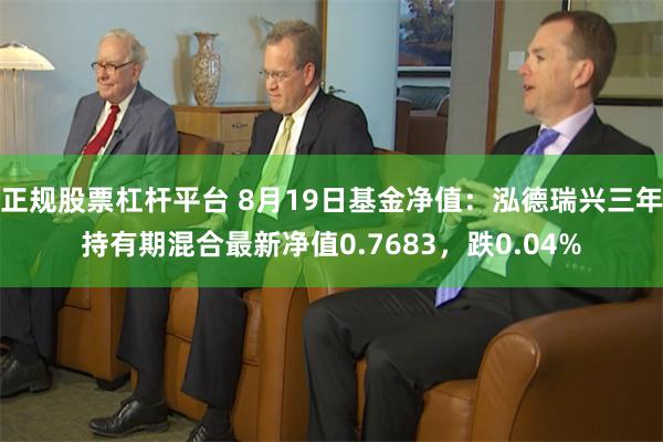 正规股票杠杆平台 8月19日基金净值：泓德瑞兴三年持有期混合最新净值0.7683，跌0.04%