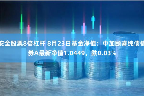 安全股票8倍杠杆 8月23日基金净值：中加颐睿纯债债券A最新净值1.0449，跌0.03%