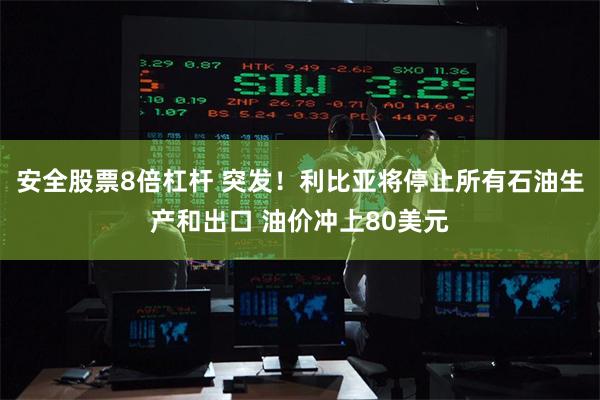 安全股票8倍杠杆 突发！利比亚将停止所有石油生产和出口 油价冲上80美元