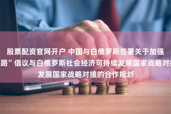 股票配资官网开户 中国与白俄罗斯签署关于加强共建“一带一路”倡议与白俄罗斯社会经济可持续发展国家战略对接的合作规划