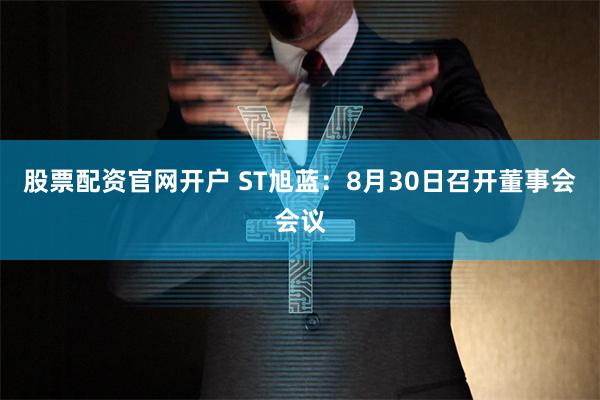 股票配资官网开户 ST旭蓝：8月30日召开董事会会议