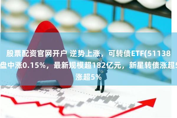 股票配资官网开户 逆势上涨，可转债ETF(511380)盘中涨0.15%，最新规模超182亿元，新星转债涨超5%