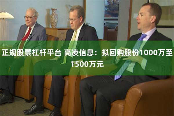 正规股票杠杆平台 高凌信息：拟回购股份1000万至1500万元