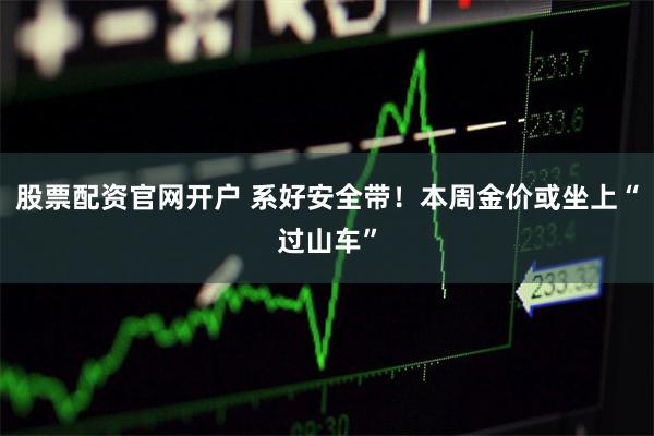 股票配资官网开户 系好安全带！本周金价或坐上“过山车”