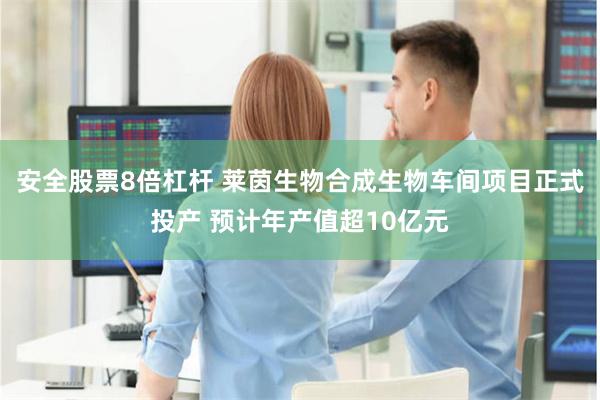 安全股票8倍杠杆 莱茵生物合成生物车间项目正式投产 预计年产值超10亿元