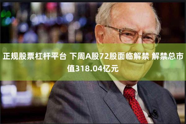 正规股票杠杆平台 下周A股72股面临解禁 解禁总市值318.04亿元