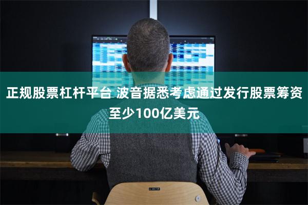 正规股票杠杆平台 波音据悉考虑通过发行股票筹资至少100亿美元