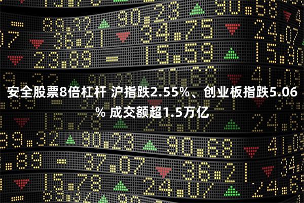 安全股票8倍杠杆 沪指跌2.55%、创业板指跌5.06% 成交额超1.5万亿