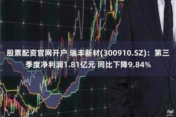 股票配资官网开户 瑞丰新材(300910.SZ)：第三季度净利润1.81亿元 同比下降9.84%