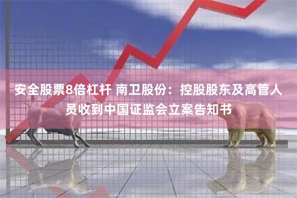 安全股票8倍杠杆 南卫股份：控股股东及高管人员收到中国证监会立案告知书