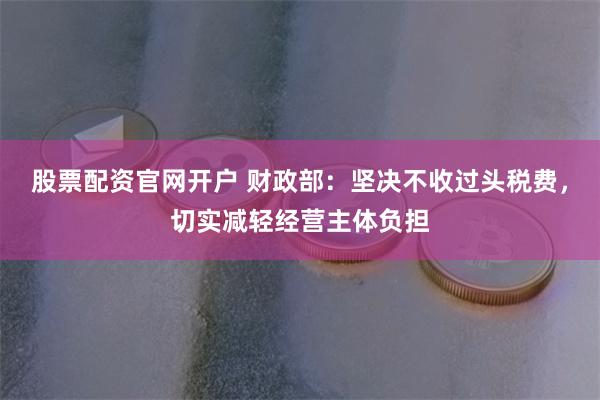 股票配资官网开户 财政部：坚决不收过头税费，切实减轻经营主体负担