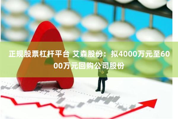 正规股票杠杆平台 艾森股份：拟4000万元至6000万元回购公司股份