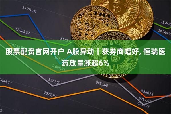 股票配资官网开户 A股异动丨获券商唱好, 恒瑞医药放量涨超6%