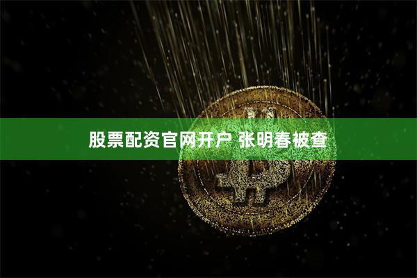 股票配资官网开户 张明春被查