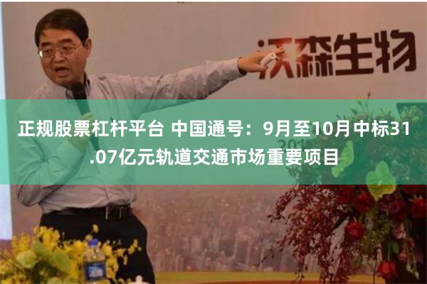 正规股票杠杆平台 中国通号：9月至10月中标31.07亿元轨道交通市场重要项目