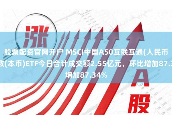 股票配资官网开户 MSCI中国A50互联互通(人民币)指数(本币)ETF今日合计成交额2.55亿元，环比增加87.34%