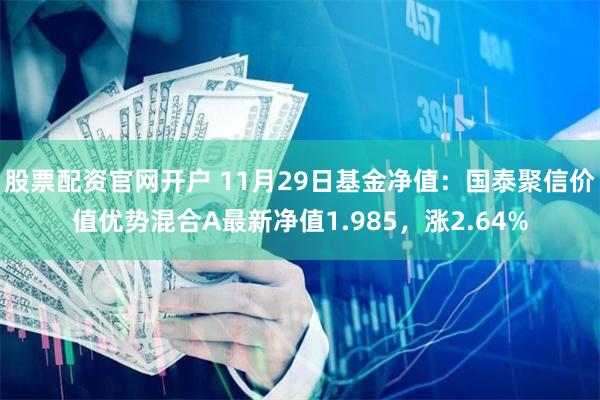 股票配资官网开户 11月29日基金净值：国泰聚信价值优势混合A最新净值1.985，涨2.64%