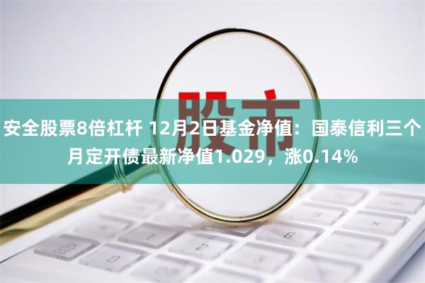 安全股票8倍杠杆 12月2日基金净值：国泰信利三个月定开债最新净值1.029，涨0.14%