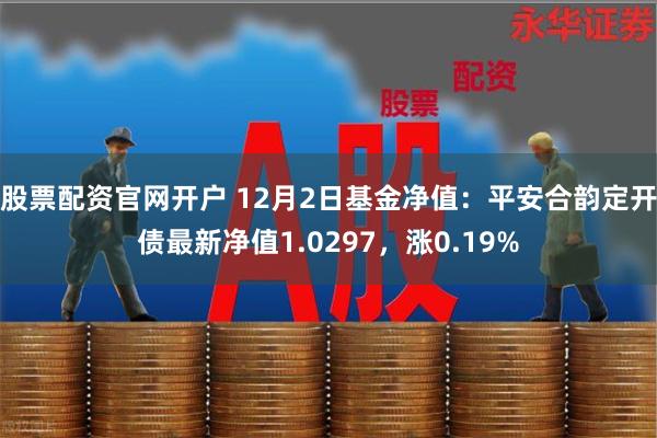 股票配资官网开户 12月2日基金净值：平安合韵定开债最新净值1.0297，涨0.19%