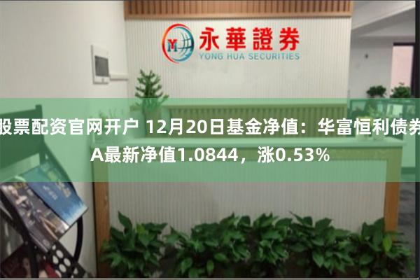 股票配资官网开户 12月20日基金净值：华富恒利债券A最新净