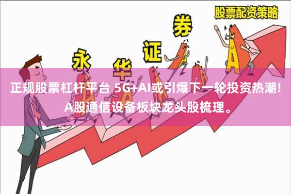 正规股票杠杆平台 5G+AI或引爆下一轮投资热潮! A股